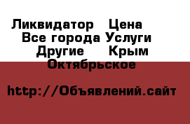 Ликвидатор › Цена ­ 1 - Все города Услуги » Другие   . Крым,Октябрьское